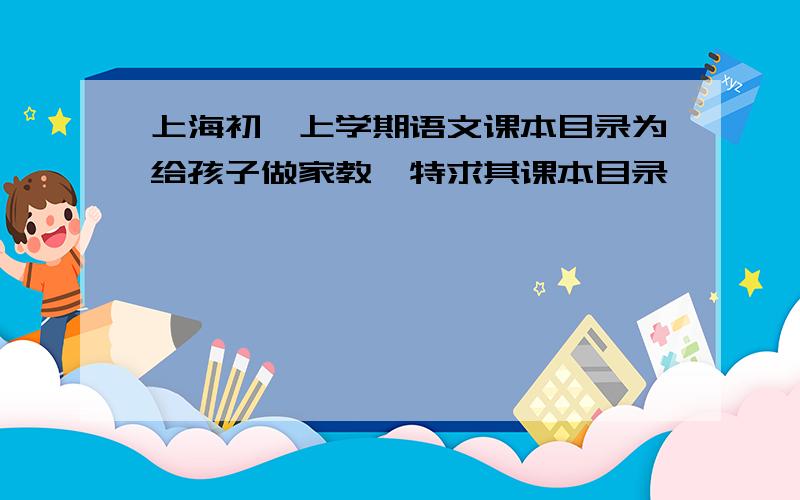 上海初一上学期语文课本目录为给孩子做家教,特求其课本目录,