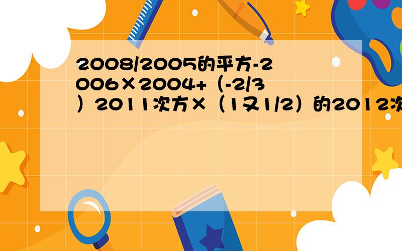 2008/2005的平方-2006×2004+（-2/3）2011次方×（1又1/2）的2012次方×（-1/2）的-3次方
