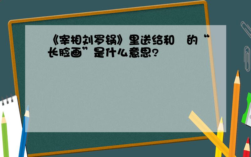 《宰相刘罗锅》里送给和珅的“长脸画”是什么意思?