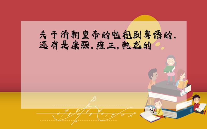 关于清朝皇帝的电视剧粤语的,还有是康熙,雍正,乾龙的