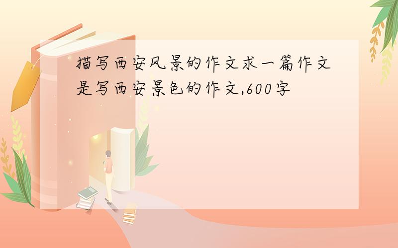 描写西安风景的作文求一篇作文是写西安景色的作文,600字