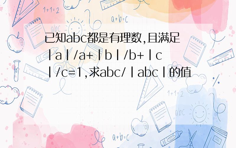 已知abc都是有理数,且满足|a|/a+|b|/b+|c|/c=1,求abc/|abc|的值