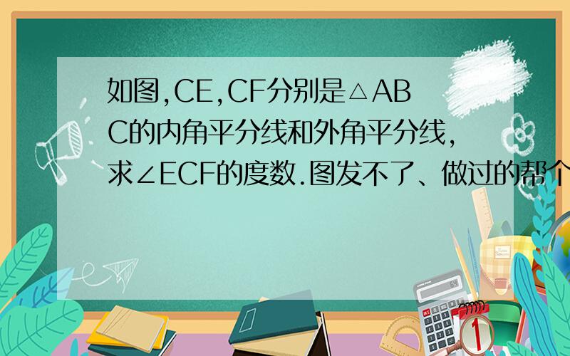 如图,CE,CF分别是△ABC的内角平分线和外角平分线,求∠ECF的度数.图发不了、做过的帮个忙。