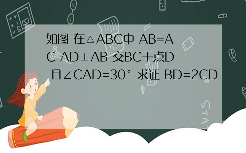 如图 在△ABC中 AB=AC AD⊥AB 交BC于点D 且∠CAD=30° 求证 BD=2CD