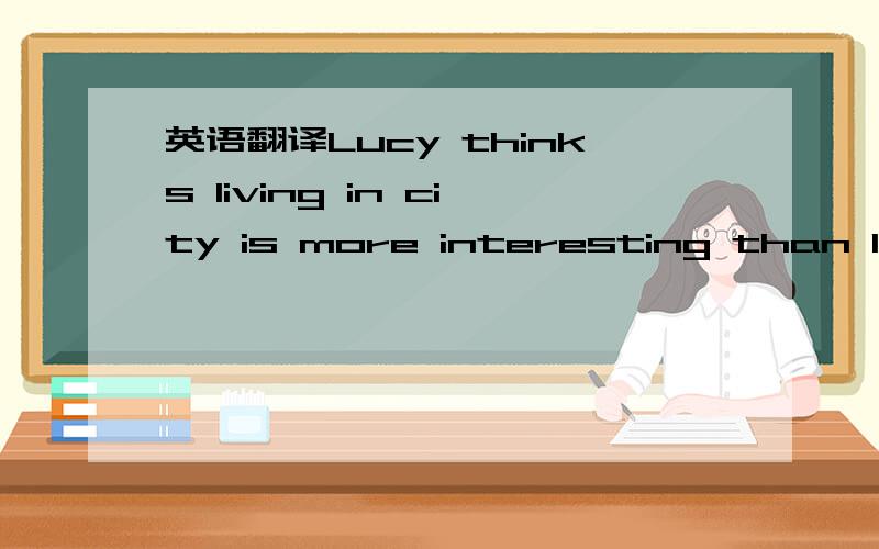 英语翻译Lucy thinks living in city is more interesting than living in the countryside