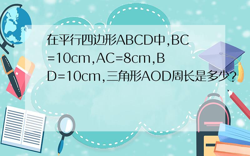 在平行四边形ABCD中,BC=10cm,AC=8cm,BD=10cm,三角形AOD周长是多少?