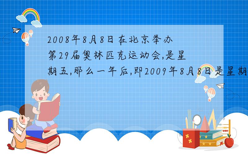 2008年8月8日在北京举办第29届奥林匹克运动会,是星期五,那么一年后,即2009年8月8日是星期几?