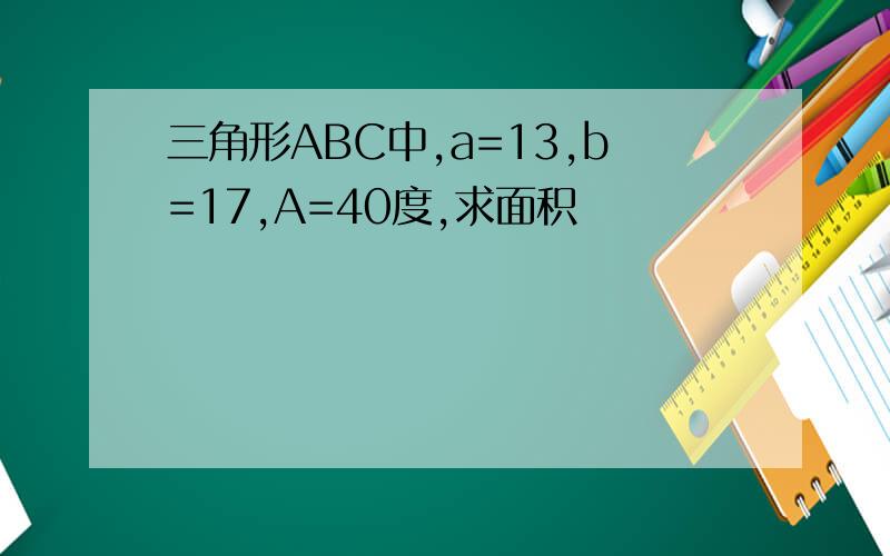 三角形ABC中,a=13,b=17,A=40度,求面积