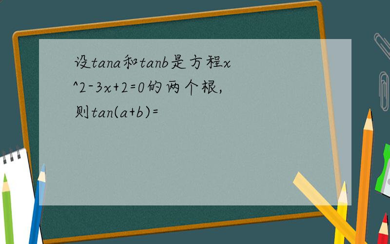 设tana和tanb是方程x^2-3x+2=0的两个根,则tan(a+b)=