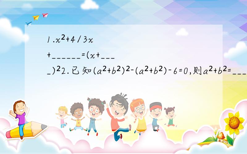 1.x²+4/3x+______=(x+____)²2.已知(a²+b²)²-(a²+b²)-6=0,则a²+b²=____3.分别用公式法和配方法解方程:2x²-3x=2 解方程组2x-y²+6y-11=0,x-2y-1=0