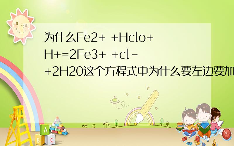 为什么Fe2+ +Hclo+H+=2Fe3+ +cl- +2H20这个方程式中为什么要左边要加氢离子右边加水呢?