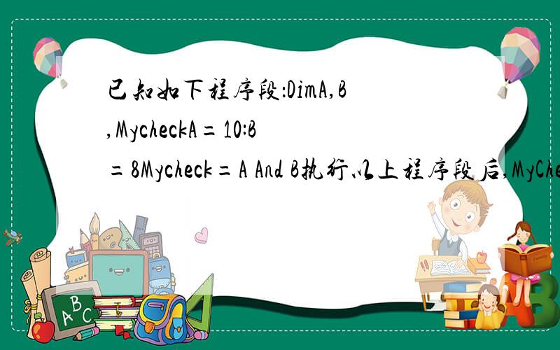 已知如下程序段：DimA,B,MycheckA=10:B=8Mycheck=A And B执行以上程序段后,MyCheck为8为什么?