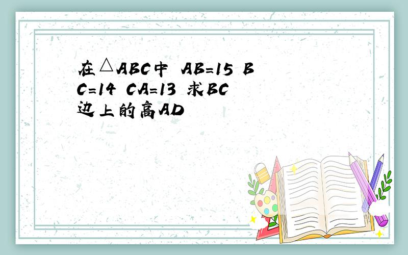 在△ABC中 AB=15 BC=14 CA=13 求BC边上的高AD