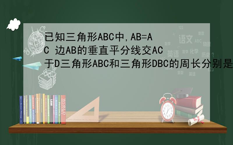 已知三角形ABC中,AB=AC 边AB的垂直平分线交AC于D三角形ABC和三角形DBC的周长分别是60cm和38cm则三角形ABC的腰长和底边的长为————