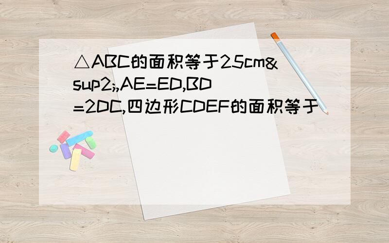 △ABC的面积等于25cm²,AE=ED,BD=2DC,四边形CDEF的面积等于