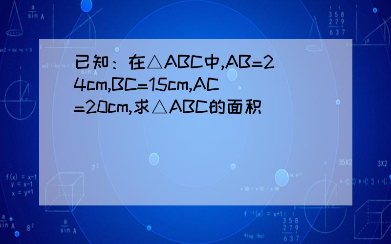 已知：在△ABC中,AB=24cm,BC=15cm,AC=20cm,求△ABC的面积