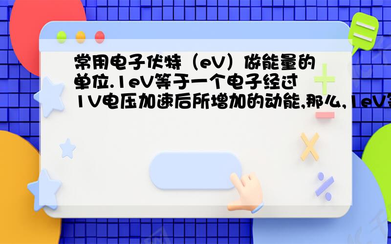 常用电子伏特（eV）做能量的单位.1eV等于一个电子经过1V电压加速后所增加的动能,那么,1eV等于多少焦耳