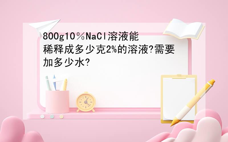 800g10％NaCl溶液能稀释成多少克2%的溶液?需要加多少水?