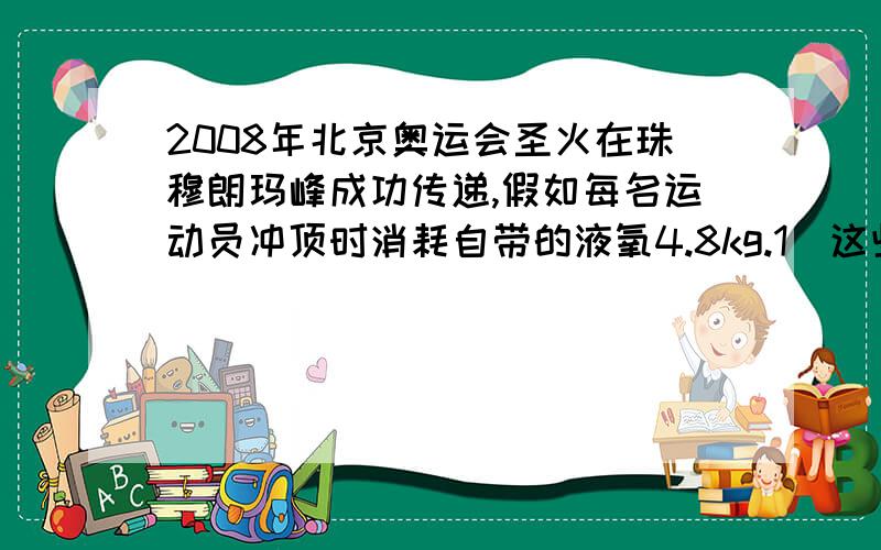2008年北京奥运会圣火在珠穆朗玛峰成功传递,假如每名运动员冲顶时消耗自带的液氧4.8kg.1）这些氧气在标准状况下的体积是多少升?（标准状况下氧气的密度为1.43g/L） 2）若在实验室用高猛酸