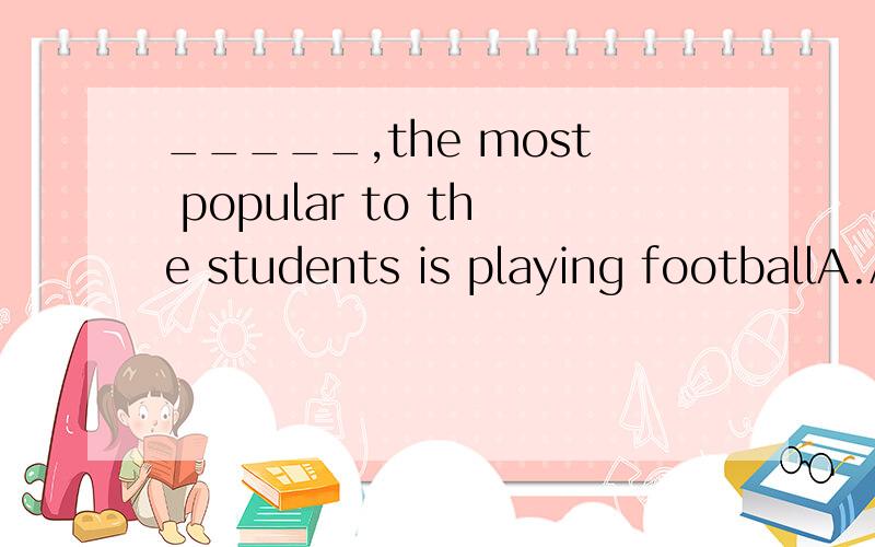 _____,the most popular to the students is playing footballA.All the sports B.Of all the sports C.The sports要有解析