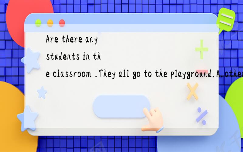 Are there any students in the classroom .They all go to the playground.A.others B.other C.another D.the otherAre there any students in the classroom .they are no ___ students in the classroom.They all go to the playground.A.others B.other C.another D