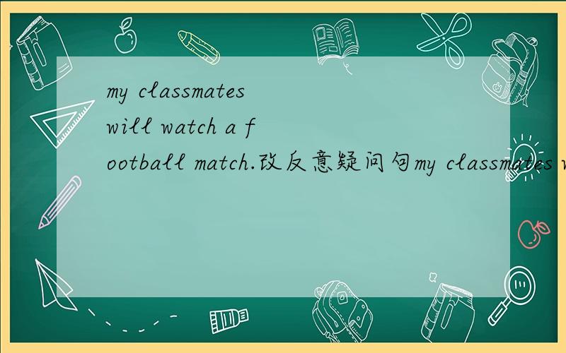 my classmates will watch a football match.改反意疑问句my classmates will watch a football match--?请说明理由