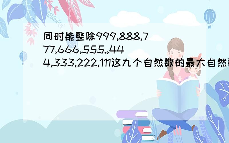 同时能整除999,888,777,666,555.,444,333,222,111这九个自然数的最大自然数是（ ）