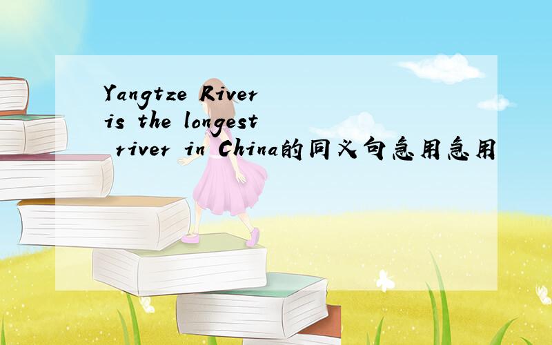 Yangtze River is the longest river in China的同义句急用急用