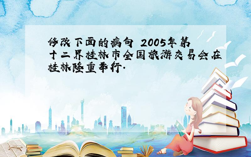 修改下面的病句 2005年第十二界桂林市全国旅游交易会在桂林隆重举行.