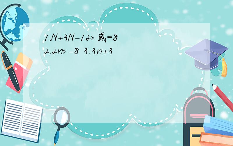 1.N+3N-12>或=8 2.2n>-8 3.3n+3