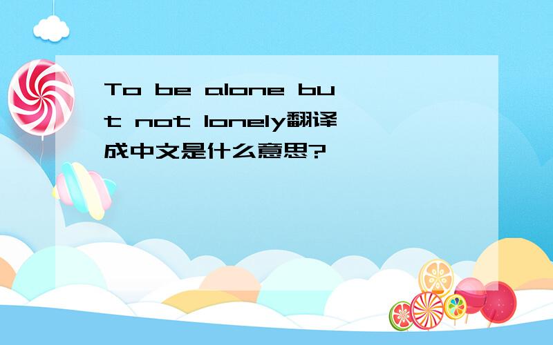 To be alone but not lonely翻译成中文是什么意思?