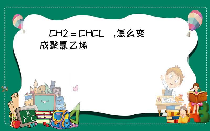 （CH2＝CHCL）,怎么变成聚氯乙烯