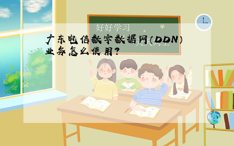 广东电信数字数据网（DDN）业务怎么使用?