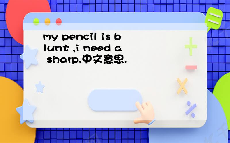 my pencil is blunt ,i need a sharp.中文意思.