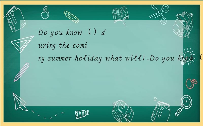 Do you know（）during the coming summer holiday what will1.Do you know（）during the coming summer holiday A.what will Tom do B.what did Tom doC.what Tom will do D.What Tom did2.I want to know （）A.what is his name B.what’s his nameC.that hi