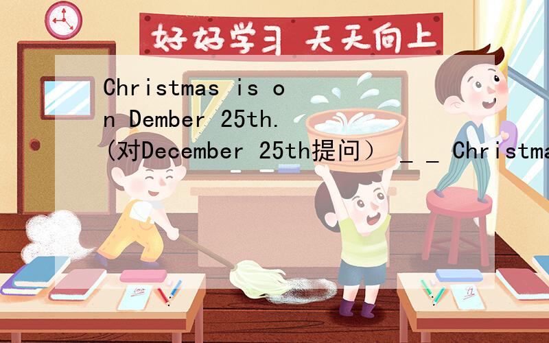 Christmas is on Dember 25th.(对December 25th提问） _ _ Christmas?对日期提问