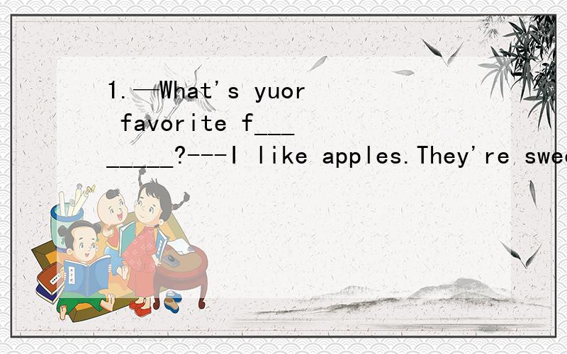1.—What's yuor favorite f________?---I like apples.They're sweet.