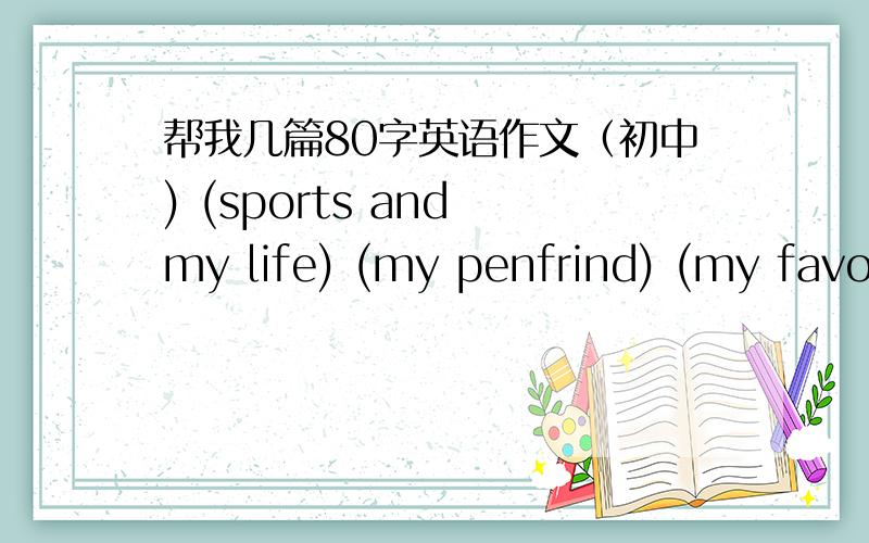 帮我几篇80字英语作文（初中) (sports and my life) (my penfrind) (my favourite subject)(my plans for the weekends) (my hobbies) (my favourite place in school)