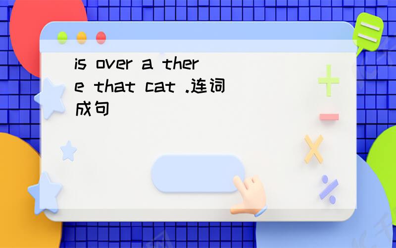 is over a there that cat .连词成句