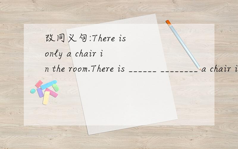 改同义句:There is only a chair in the room.There is ______ ________ a chair in the room.