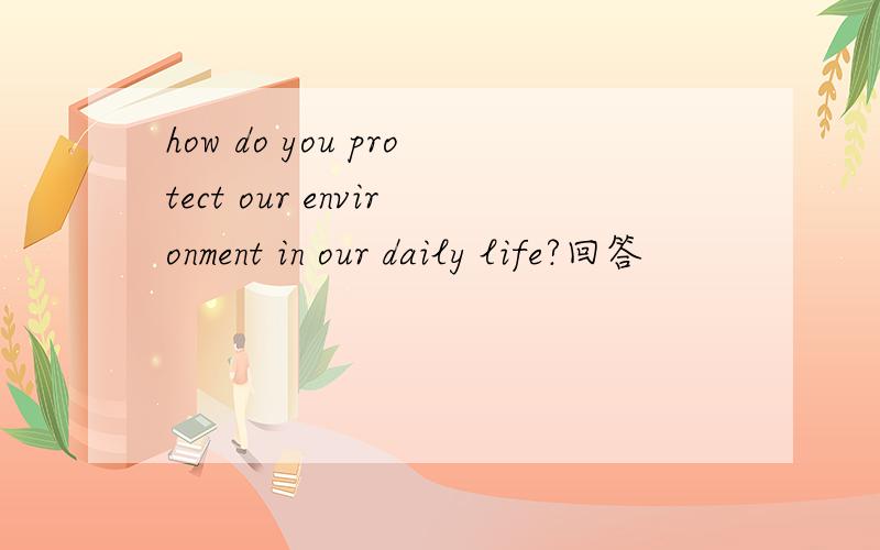 how do you protect our environment in our daily life?回答