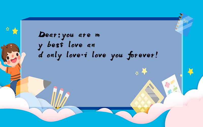 Dear:you are my best love and only love.i love you forever!