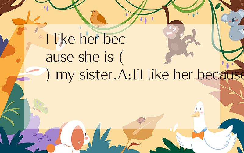 I like her because she is ( ) my sister.A:liI like her because she is ( ) my sister.A:likes B:liking C:look like D:like