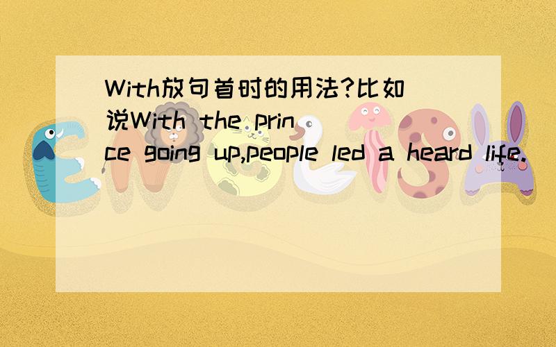 With放句首时的用法?比如说With the prince going up,people led a heard life.      With the teacher to help us,we'll have no trouble passing the exam.这用法请帮忙归纳一下好不?