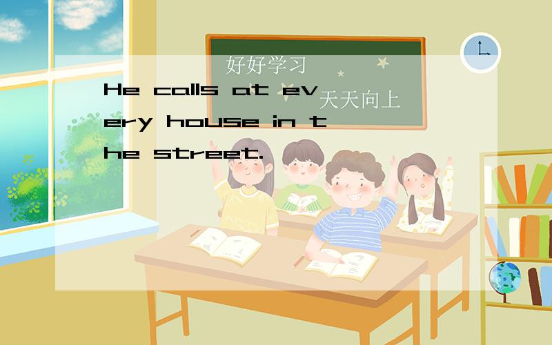 He calls at every house in the street.