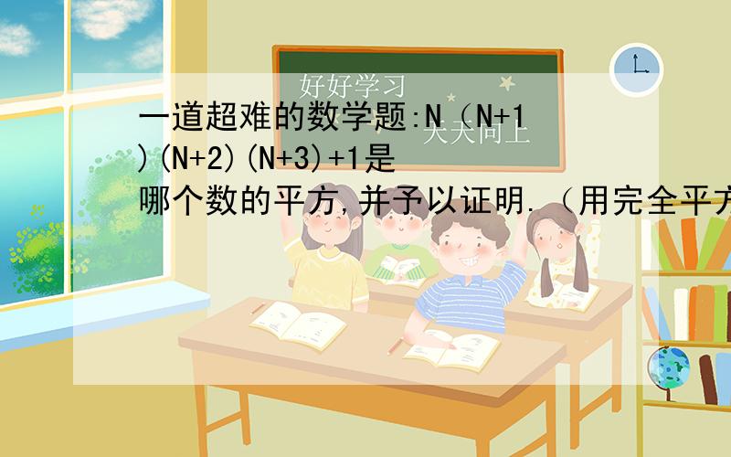 一道超难的数学题:N（N+1)(N+2)(N+3)+1是哪个数的平方,并予以证明.（用完全平方知识解答）