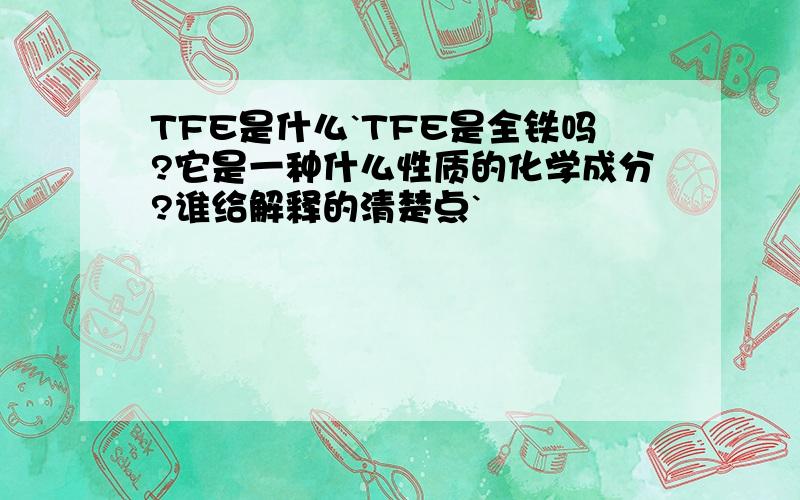 TFE是什么`TFE是全铁吗?它是一种什么性质的化学成分?谁给解释的清楚点`