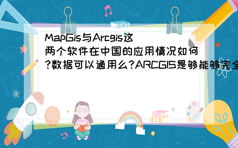 MapGis与Arcgis这两个软件在中国的应用情况如何?数据可以通用么?ARCGIS是够能够完全实现MAPGIS的多有功能,知道的来
