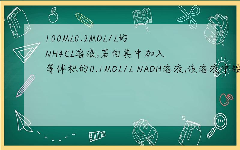 100ML0.2MOL/L的NH4CL溶液,若向其中加入等体积的0.1MOL/L NAOH溶液,该溶液中铵根离子+氢离子-氢氧根物质量浓度为多少,怎么算