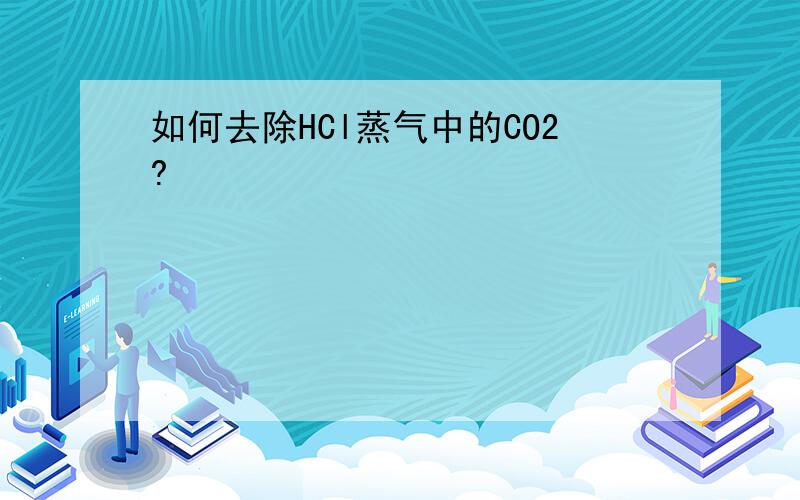 如何去除HCl蒸气中的CO2?
